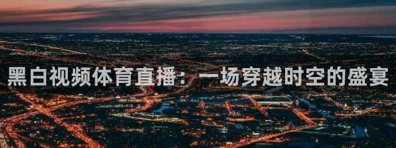 黑白视频体育直播：一场穿越时空的盛宴
